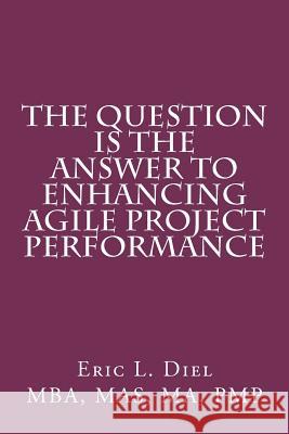 The Question is the Answer to Enhancing Agile Project Performance Diel, Eric L. 9781466286344 Createspace