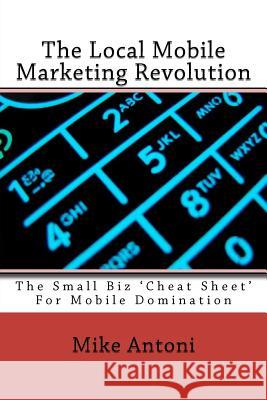 The Local Mobile Marketing Revolution: The Small Biz 'Cheat Sheet' For Mobile Domination Antoni, Mike 9781466289222 Createspace