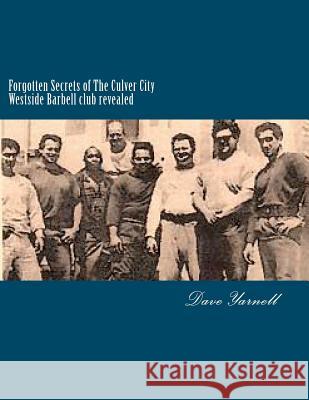 Forgotten Secrets of The Culver City Westside Barbell club revealed: Featuring the entire original Westside Barbell Crew, the Wild Bunch of West Virgi Yarnell, Dave 9781466291096 Createspace