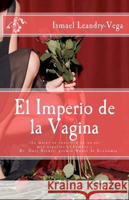 El Imperio de la Vagina: El dominio de las mujeres en diferentes escenarios de la vida Leandry-Vega, Ismael 9781466292611 Createspace