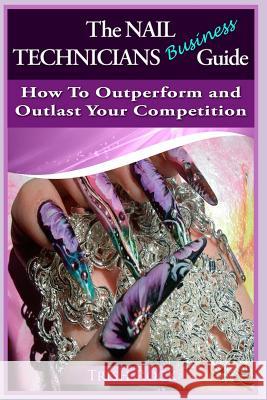 The Nail Technicians Business Guide - How To Outperform And Outlast Your Competition Rock, Trish 9781466293311 Createspace