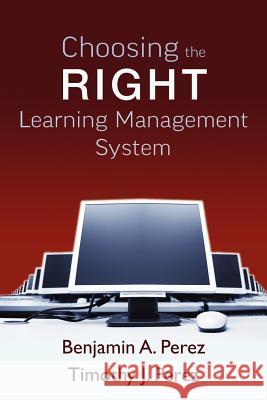 Choosing the Right Learning Management System Benjamin A. Perez Timothy J. Perez 9781466294134