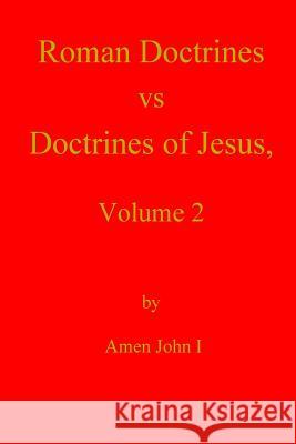 Roman Doctrines vs Doctrines of Jesus, Volume 2 John I., Amen 9781466296930