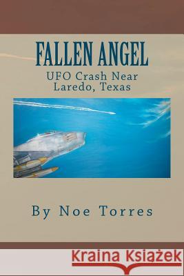 Fallen Angel: UFO Crash Near Laredo, Texas Noe Torres 9781466301955 Createspace