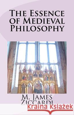 The Essence of Medieval Philosophy M. James Ziccardi 9781466302365 Createspace