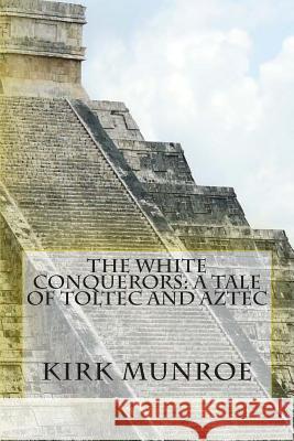 The White Conquerors: A Tale of Toltec and Aztec Kirk Munroe 9781466303744 Createspace