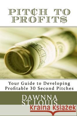 Pitch To Profits: Your Guide to Developing Profitable 30 Second Pitches St Louis, Dawnna C. 9781466304871 Createspace