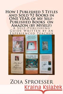 How I Published 5 Titles and Sold 92 Books in ONE YEAR of My Self-Published Books on Amazon (by Myself): A Self-Publishing Guide Written by an Experie Sproesser, Zoia 9781466306349 Createspace