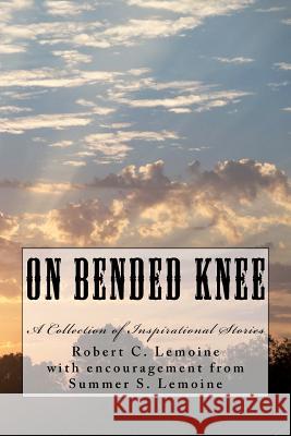 On Bended Knee: A Collection of Inspirational Stories Robert C. Lemoine 9781466308312 Createspace