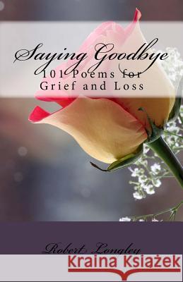 Saying Goodbye: 101 Poems for Grief and Loss Robert Benton Longle 9781466309029 Createspace Independent Publishing Platform