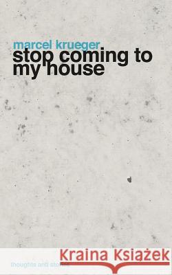 Stop Coming to My House: Thoughts and Stories Marcel Krueger 9781466309210 Createspace