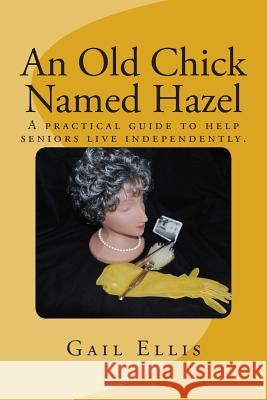 An Old Chick Named Hazel: A practical guide to help seniors live independently. Ellis, Gail 9781466310339 Createspace