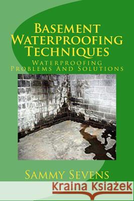 Basement Waterproofing Techniques: Waterproofing Problems and Solutions Sammy Sevens 9781466310537 Createspace