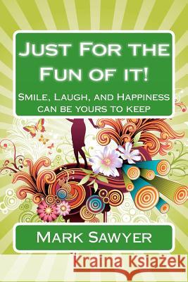 Just For the Fun of it!: Smile, Laugh, and happiness can be yours to keep Sawyer, Mark 9781466310995 Createspace