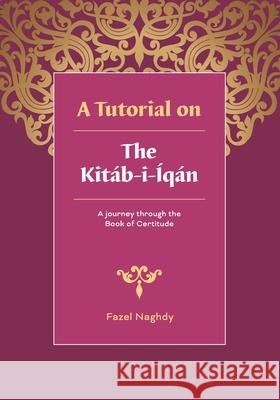 A tutorial on the Kitáb-i-Íqán: A journey through the Book of Certitude Naghdy, Fazel 9781466311008