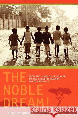 The Noble Dream!: From the Jungles of Uganda to the Hills of Rwanda Faith Prevails Charles Mugisha Buregeya Susan W. Lester 9781466312487