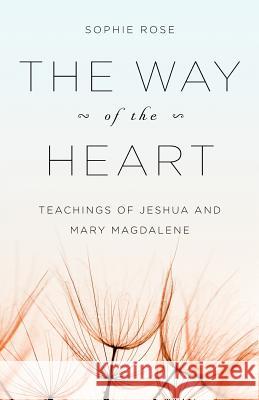 The Way of The Heart: Teachings of Jeshua and Mary Magdalene Rose, Sophie 9781466314030