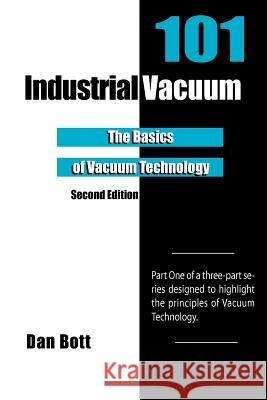 Industrial Vacuum 101 - Second Edition: The Basics of Vacuum Technology Dan Bott 9781466316294 Createspace