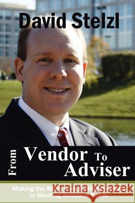 From Vendor to Adviser: Making the Move from Selling Products to Meeting Business Needs David Stelzl 9781466319462 Createspace