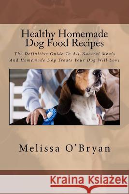 Healthy Homemade Dog Food Recipes: The Definitive Guide To All-Natural Meals And Homemade Dog Treats Your Dog Will Love O'Bryan, Melissa 9781466320451