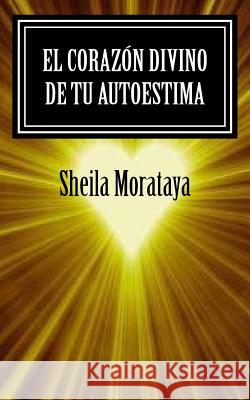 El corazón divino de tu autoestima Morataya, Sheila 9781466324541 Createspace