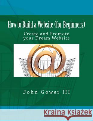 How to Build a Website (for Beginners): Create and Promote your Dream Website Gower III, John 9781466327788 Createspace