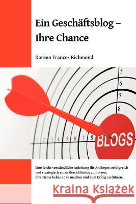 Ein Geschäftsblog - Ihre Chance: Eine leichtverständliche Anleitung für Anfänger, erfolgreich und strategisch einen Geschäftsblog zu nutzen, ihre Firm Richmond, Doreen Frances 9781466330108 Createspace
