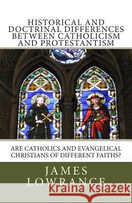 Historical and Doctrinal Differences between Catholicism and Protestantism: Are Catholics and Evangelical Christians of Different Faiths? Lowrance, James M. 9781466330573