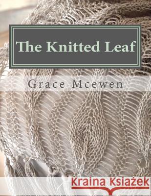 The Knitted Leaf: Hand Knitting Stitch Designs and Stitch Dictionary For Leaf Lovers McEwen, Grace C. 9781466331570 Createspace
