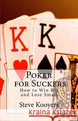 Poker for Suckers: How to Win Big and Lose Small Steve Kooyers 9781466333437 Createspace