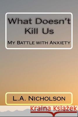 What Doesn't Kill Us: My Battle with Anxiety L. A. Nicholson 9781466334403 Createspace