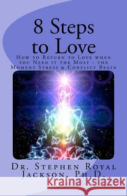8 Steps to Love: How to Return to Love when you Need it the Most - the Moment Stress & Conflict Begin Jackson Ph. D., Stephen Royal 9781466335769