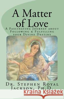 A Matter of Love: A Fascinating Journey about Following & Fulfilling your Divine Destiny Jackson Ph. D., Stephen Royal 9781466335820