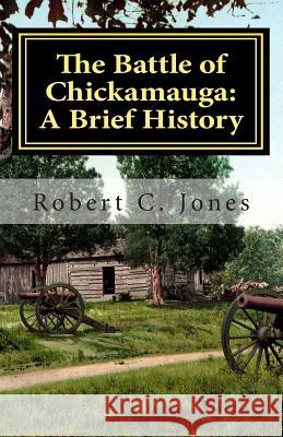 The Battle of Chickamauga: A Brief History Robert C. Jones 9781466337756 Createspace