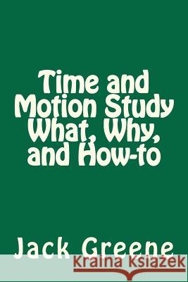 Time and Motion Study What, Why, and How-to Greene, Jack 9781466339422 Createspace