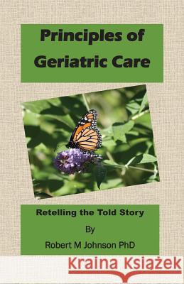 Principles of Geriatric Care: Retelling the Told Story Robert M. Johnso 9781466344549 Createspace