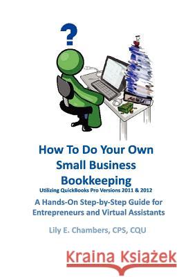 How to Do Your Own Small Business Bookkeeping Utilizing QuickBooks Pro Versions 2011 & 2012: A Step-By-Step Guide for Entrepreneurs and Virtual Assist Lily E. Chambers 9781466345539 Createspace