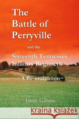 The Battle of Perryville and the Sixteenth Tennessee Infantry Regiment: A Re-evaluation Gillum, Jamie 9781466345799