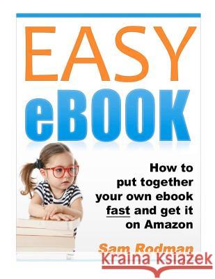 Easy eBook: How to Put Together Your Own eBook Fast and Get It on Amazon Sam Rodman 9781466349209 Createspace
