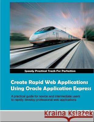 Create Rapid Web Applications Using Oracle Application Express MR Riaz Ahmed 9781466350656