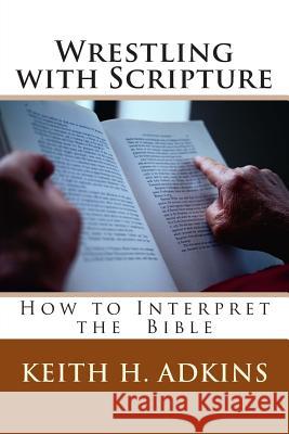 Wrestling with Scripture: How to Interpret the Bible Keith H. Adkins 9781466352643 Createspace