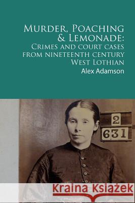 Murder, Poaching and Lemonade: Crimes and court cases from nineteenth century West Lothian Adamson, Alex 9781466353572