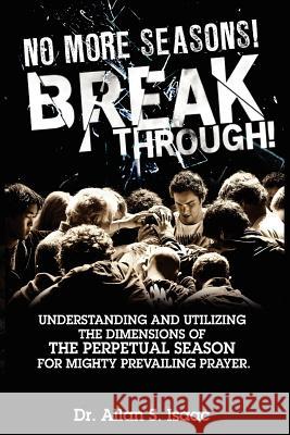 No More Seasons! Breakthrough!: Understanding and Utilizing the Dimensions of the Perpetual Season for Mighty Prevailing Prayer Dr Allan S. Isaac Damian Windley 9781466355095