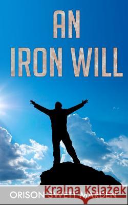 An Iron Will: (Original Version, Restored) Marden, Orison Swett 9781466356474 Createspace