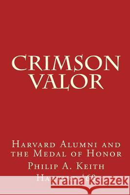 Crimson Valor: Harvard University Alumni and the Medal of Honor Philip A. Keith 9781466357051 Createspace