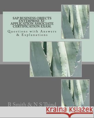 SAP Business Objects Enterprise XI- Application Associate Certification Exam: Questions with Answers & Explanations B. Smith N. S. Thind 9781466357709 Createspace