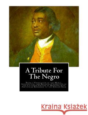 A Tribute for the Negro: Being a Vindication of the Moral, Intellectual, and Religious Capabilities of the Coloured Portion of Mankind; with Pa Armistead, Wilson 9781466360402 Createspace