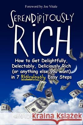 Serendipitously Rich: How to Get Delightfully, Delectably, Deliciously Rich (or Anything Else You Want) in 7 Ridiculously Easy Steps Madeleine Kay Joe Vitale 9781466360907 Createspace