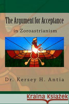 The Argument for Acceptance in Zoroastrianism Dr Kersey H. Antia 9781466363335 Createspace