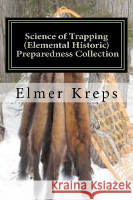 Science of Trapping ( Elemental Historic Preparedness Collection): Describes the Fur Bearing Animals, Their Nature, Habits Elmer H. Kreps Ron Foster 9781466364707 Createspace